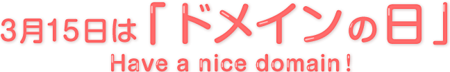 3月15日はど「ドメインの日」 Have a nice domain !